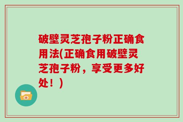 破壁灵芝孢子粉正确食用法(正确食用破壁灵芝孢子粉，享受更多好处！)