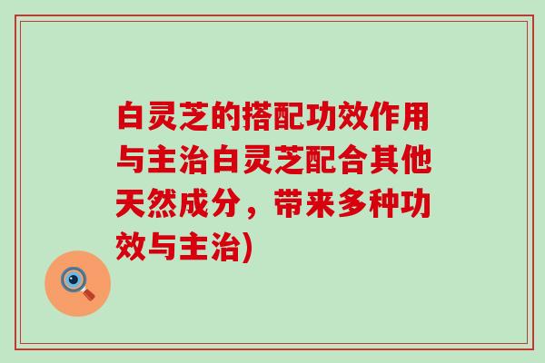 白灵芝的搭配功效作用与主白灵芝配合其他天然成分，带来多种功效与主)