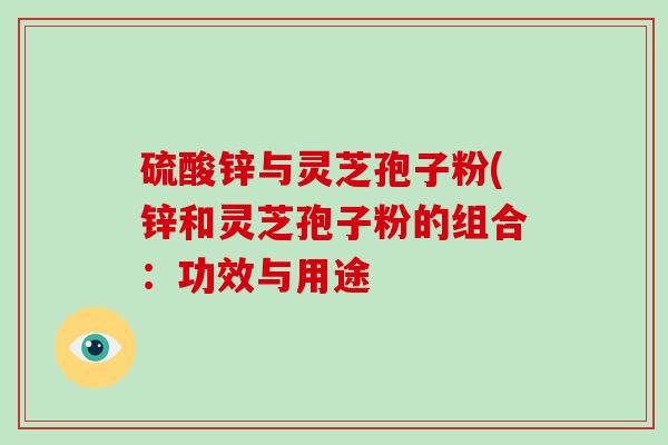 硫酸锌与灵芝孢子粉(锌和灵芝孢子粉的组合：功效与用途