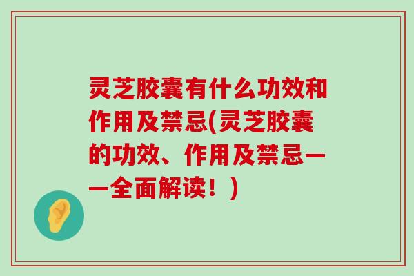 灵芝胶囊有什么功效和作用及禁忌(灵芝胶囊的功效、作用及禁忌——全面解读！)