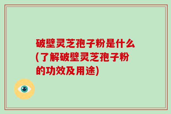 破壁灵芝孢子粉是什么(了解破壁灵芝孢子粉的功效及用途)