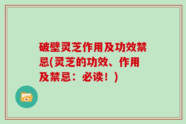 破壁灵芝作用及功效禁忌(灵芝的功效、作用及禁忌：必读！)