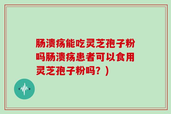 肠溃疡能吃灵芝孢子粉吗肠溃疡患者可以食用灵芝孢子粉吗？)