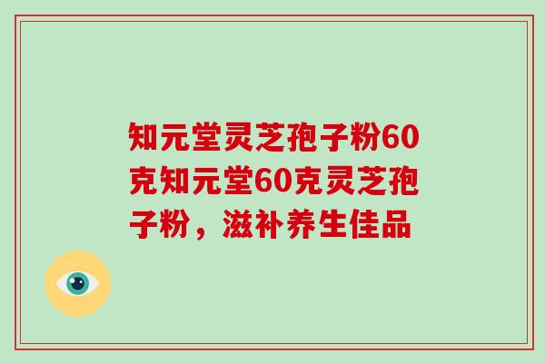 知元堂灵芝孢子粉60克知元堂60克灵芝孢子粉，滋补养生佳品