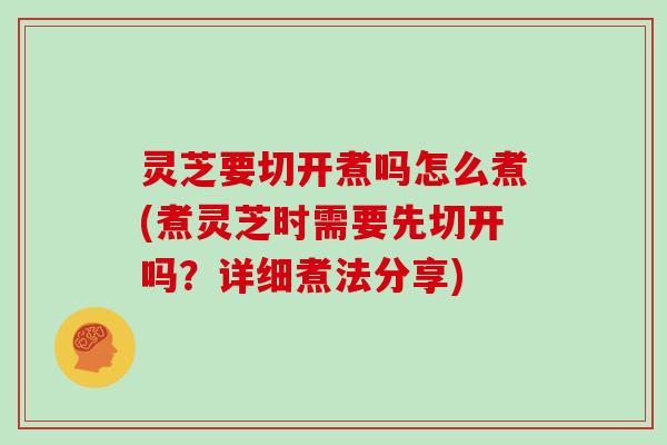 灵芝要切开煮吗怎么煮(煮灵芝时需要先切开吗？详细煮法分享)