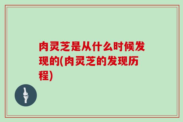 肉灵芝是从什么时候发现的(肉灵芝的发现历程)