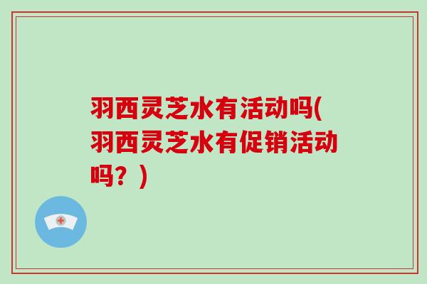 羽西灵芝水有活动吗(羽西灵芝水有促销活动吗？)