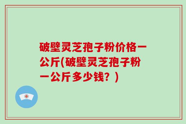 破壁灵芝孢子粉价格一公斤(破壁灵芝孢子粉一公斤多少钱？)