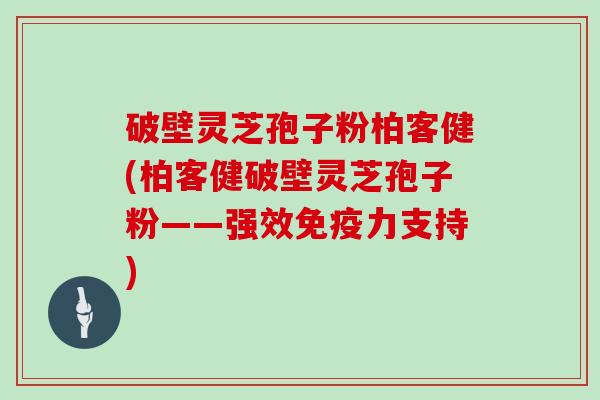 破壁灵芝孢子粉柏客健(柏客健破壁灵芝孢子粉——强效免疫力支持)