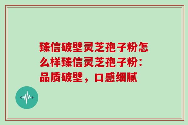 臻信破壁灵芝孢子粉怎么样臻信灵芝孢子粉：品质破壁，口感细腻