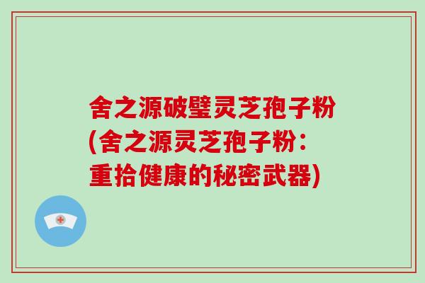 舍之源破璧灵芝孢子粉(舍之源灵芝孢子粉：重拾健康的秘密武器)