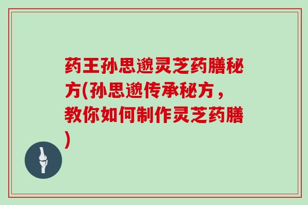 药王孙思邈灵芝药膳秘方(孙思邈传承秘方，教你如何制作灵芝药膳)