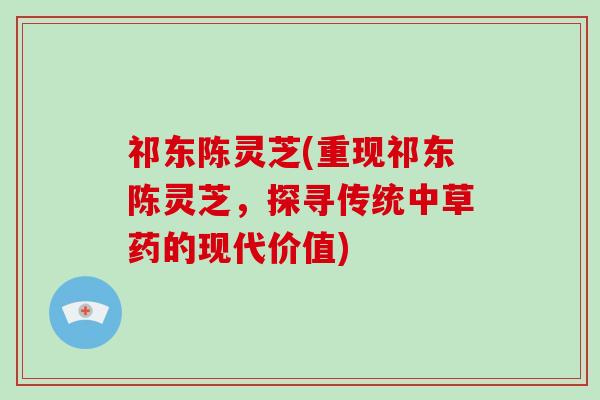 祁东陈灵芝(重现祁东陈灵芝，探寻传统中草药的现代价值)