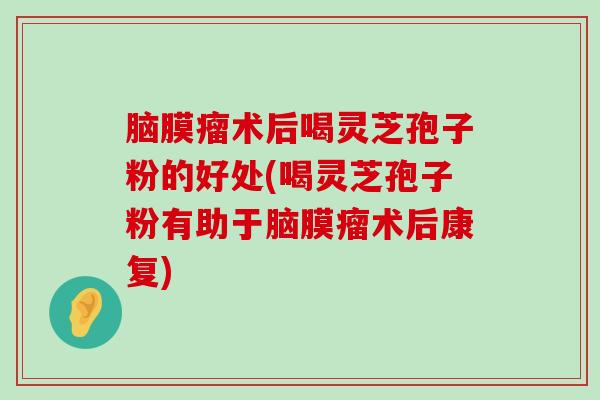 脑膜瘤术后喝灵芝孢子粉的好处(喝灵芝孢子粉有助于脑膜瘤术后康复)