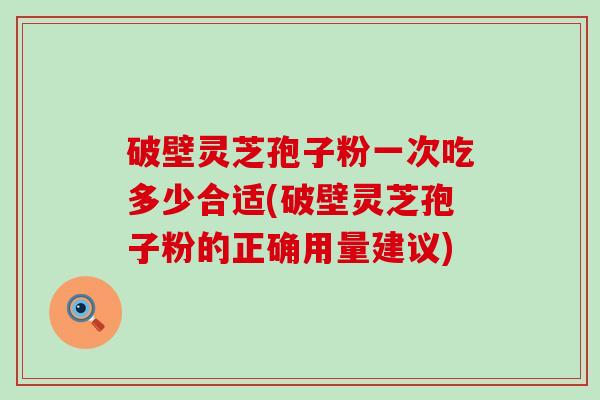 破壁灵芝孢子粉一次吃多少合适(破壁灵芝孢子粉的正确用量建议)