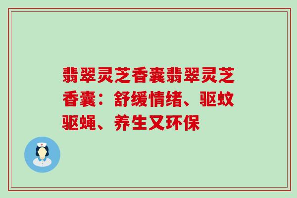 翡翠灵芝香囊翡翠灵芝香囊：舒缓情绪、驱蚊驱蝇、养生又环保