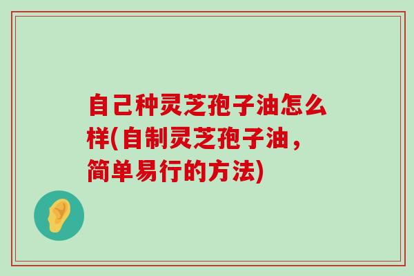 自己种灵芝孢子油怎么样(自制灵芝孢子油，简单易行的方法)