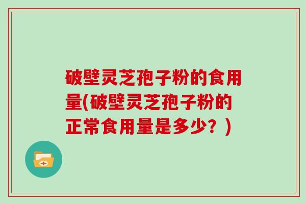 破壁灵芝孢子粉的食用量(破壁灵芝孢子粉的正常食用量是多少？)