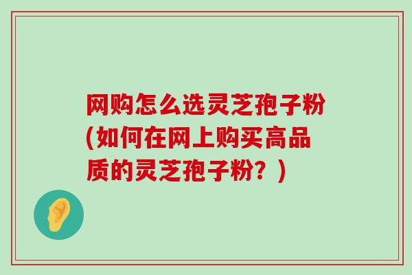 网购怎么选灵芝孢子粉(如何在网上购买高品质的灵芝孢子粉？)