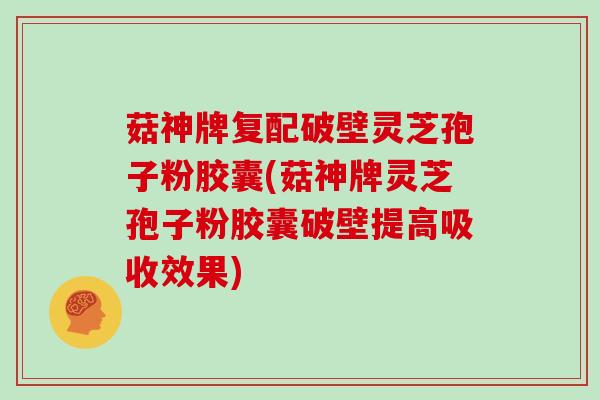 菇神牌复配破壁灵芝孢子粉胶囊(菇神牌灵芝孢子粉胶囊破壁提高吸收效果)