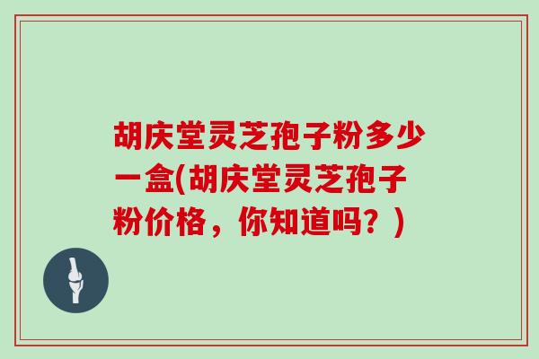 胡庆堂灵芝孢子粉多少一盒(胡庆堂灵芝孢子粉价格，你知道吗？)