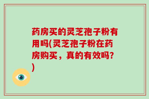 药房买的灵芝孢子粉有用吗(灵芝孢子粉在药房购买，真的有效吗？)