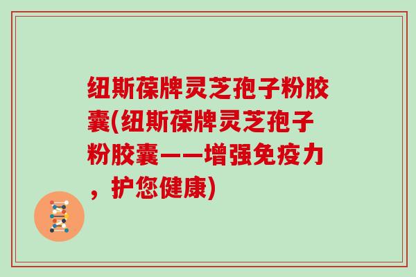 纽斯葆牌灵芝孢子粉胶囊(纽斯葆牌灵芝孢子粉胶囊——增强免疫力，护您健康)