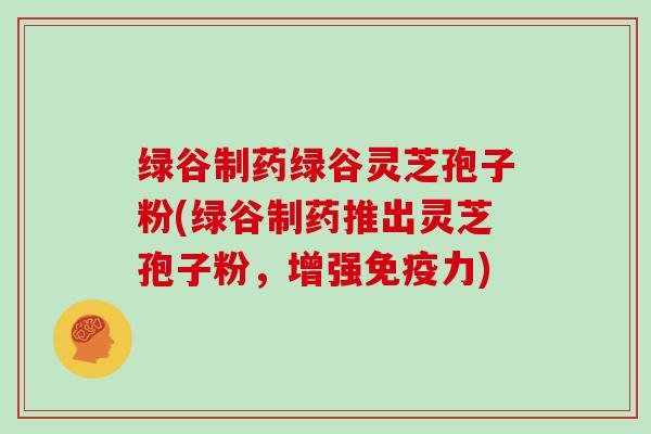 绿谷制药绿谷灵芝孢子粉(绿谷制药推出灵芝孢子粉，增强免疫力)