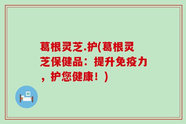 葛根灵芝.护(葛根灵芝保健品：提升免疫力，护您健康！)