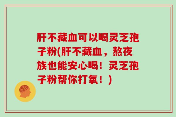 不藏可以喝灵芝孢子粉(不藏，熬夜族也能安心喝！灵芝孢子粉帮你打氧！)