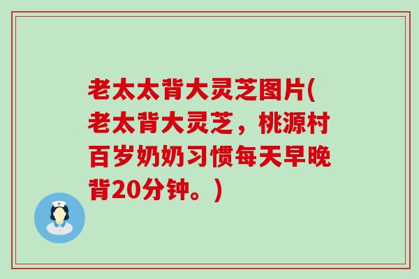 老太太背大灵芝图片(老太背大灵芝，桃源村百岁奶奶习惯每天早晚背20分钟。)