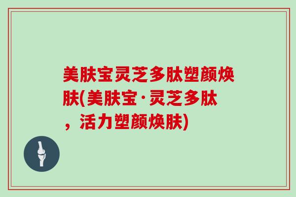 美肤宝灵芝多肽塑颜焕肤(美肤宝·灵芝多肽，活力塑颜焕肤)