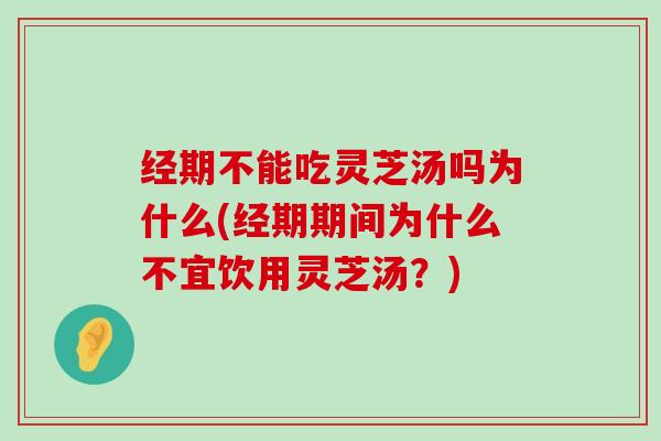 经期不能吃灵芝汤吗为什么(经期期间为什么不宜饮用灵芝汤？)