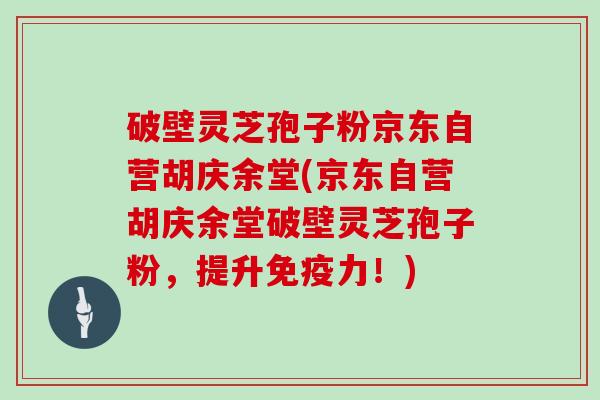 破壁灵芝孢子粉京东自营胡庆余堂(京东自营胡庆余堂破壁灵芝孢子粉，提升免疫力！)