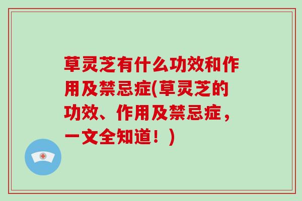 草灵芝有什么功效和作用及禁忌症(草灵芝的功效、作用及禁忌症，一文全知道！)