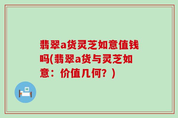 翡翠a货灵芝如意值钱吗(翡翠a货与灵芝如意：价值几何？)