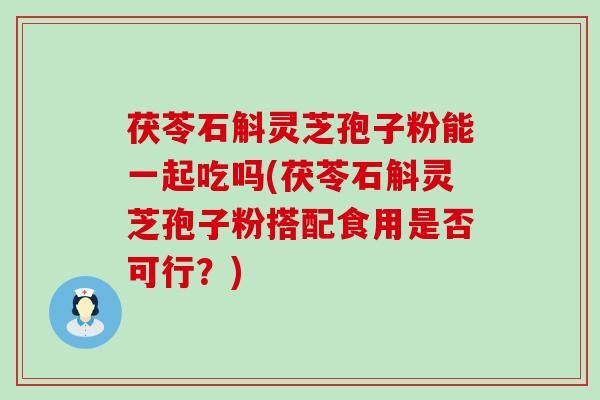 茯苓石斛灵芝孢子粉能一起吃吗(茯苓石斛灵芝孢子粉搭配食用是否可行？)