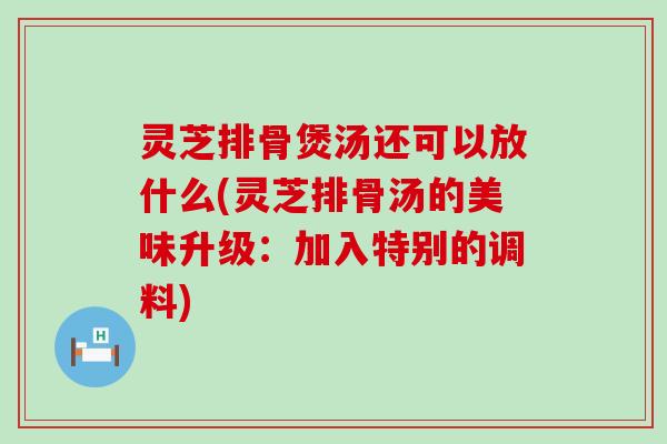 灵芝排骨煲汤还可以放什么(灵芝排骨汤的美味升级：加入特别的调料)