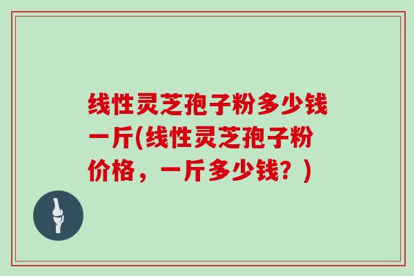 线性灵芝孢子粉多少钱一斤(线性灵芝孢子粉价格，一斤多少钱？)