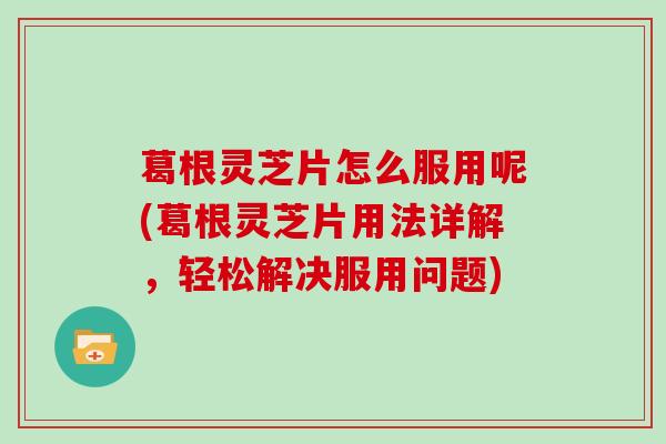 葛根灵芝片怎么服用呢(葛根灵芝片用法详解，轻松解决服用问题)