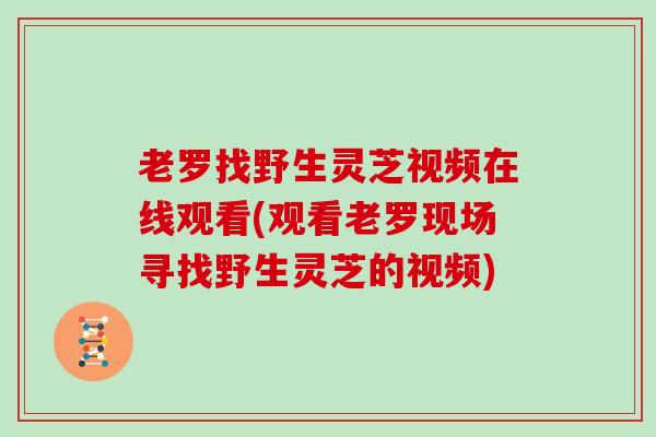 老罗找野生灵芝视频在线观看(观看老罗现场寻找野生灵芝的视频)