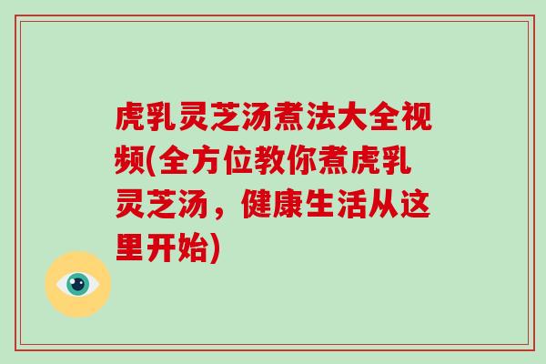 虎乳灵芝汤煮法大全视频(全方位教你煮虎乳灵芝汤，健康生活从这里开始)