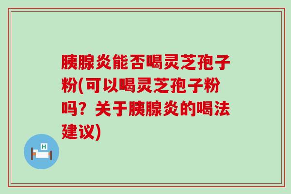 胰腺炎能否喝灵芝孢子粉(可以喝灵芝孢子粉吗？关于胰腺炎的喝法建议)