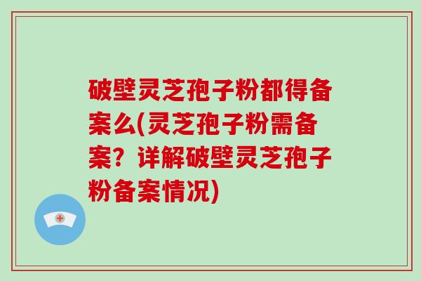 破壁灵芝孢子粉都得备案么(灵芝孢子粉需备案？详解破壁灵芝孢子粉备案情况)