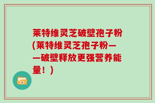 莱特维灵芝破壁孢子粉(莱特维灵芝孢子粉——破壁释放更强营养能量！)