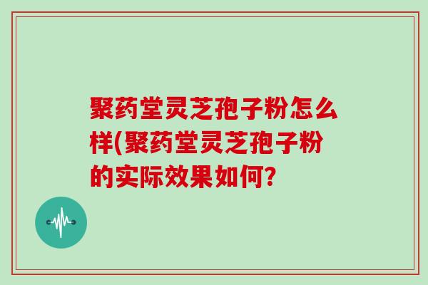 聚药堂灵芝孢子粉怎么样(聚药堂灵芝孢子粉的实际效果如何？