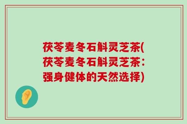 茯苓麦冬石斛灵芝茶(茯苓麦冬石斛灵芝茶：强身健体的天然选择)