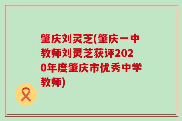 肇庆刘灵芝(肇庆一中教师刘灵芝获评2020年度肇庆市优秀中学教师)