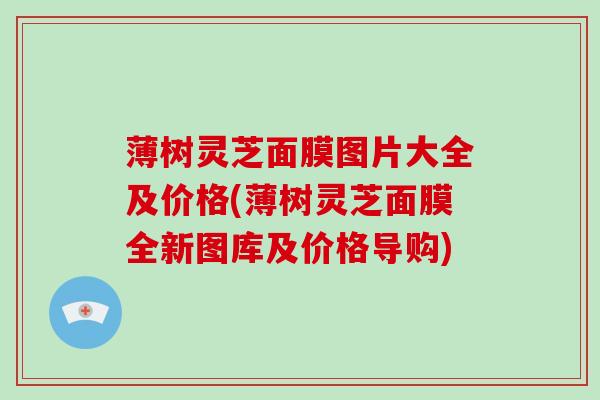 薄树灵芝面膜图片大全及价格(薄树灵芝面膜全新图库及价格导购)