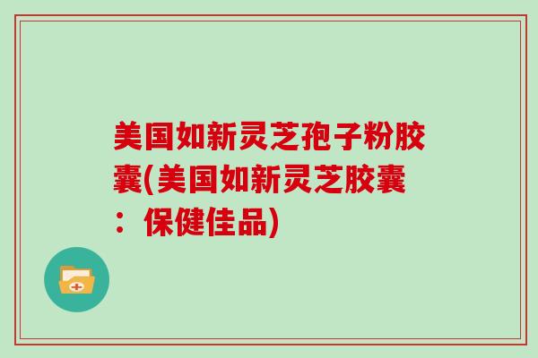 美国如新灵芝孢子粉胶囊(美国如新灵芝胶囊：保健佳品)